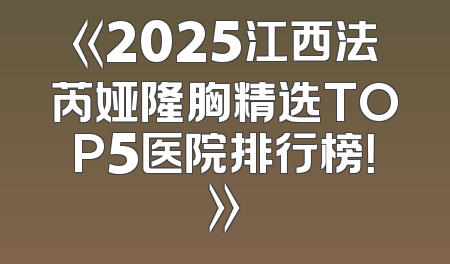 《2025江西法芮娅隆胸精选TOP5医院排行榜！》