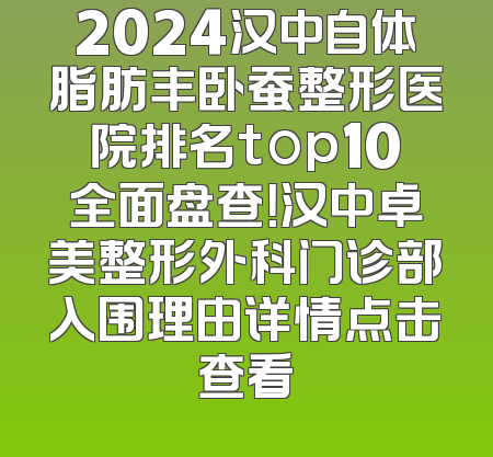 2024汉中自体脂肪丰卧蚕整形医院排名top10全面盘查！汉中卓美整形外科门诊部入围理由详情点击查看
