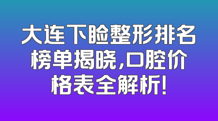 大连下睑整形排名榜单揭晓，口腔价格表全解析！