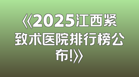 《2025江西紧致术医院排行榜公布！》