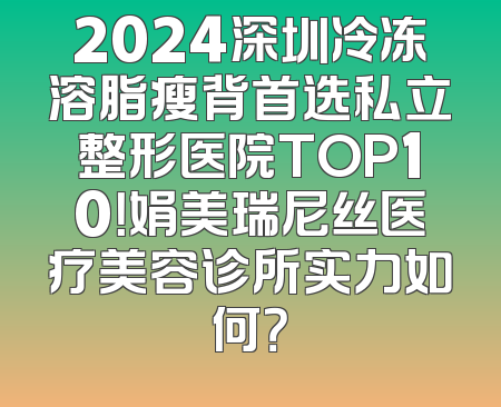 2024深圳冷冻溶脂瘦背首选私立整形医院TOP10！娟美瑞尼丝医疗美容诊所实力如何？