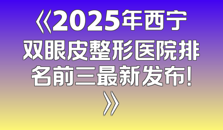 《2025年西宁双眼皮整形医院排名前三最新发布！》