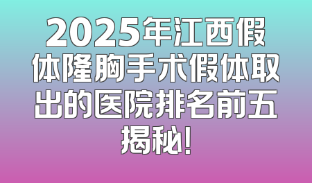 2025年江西假体隆胸手术假体取出的医院排名前五揭秘！