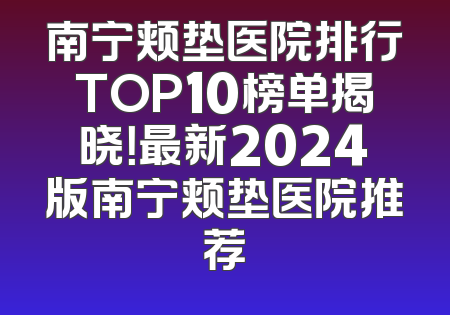 南宁颊垫医院排行TOP10榜单揭晓！最新2024版南宁颊垫医院推荐