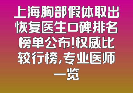 上海胸部假体取出恢复医生口碑排名榜单公布！权威比较行榜，专业医师一览
