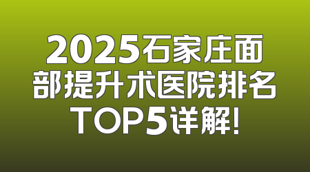 2025石家庄面部提升术医院排名TOP5详解！
