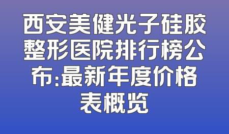 西安美健光子硅胶整形医院排行榜公布：最新年度价格表概览