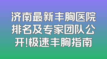 济南最新丰胸医院排名及专家团队公开！极速丰胸指南