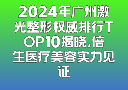 2024年广州激光整形权威排行TOP10揭晓，倍生医疗美容实力见证