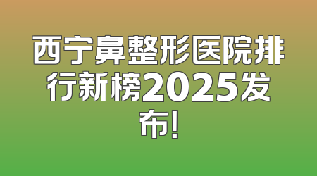 西宁鼻整形医院排行新榜2025发布！