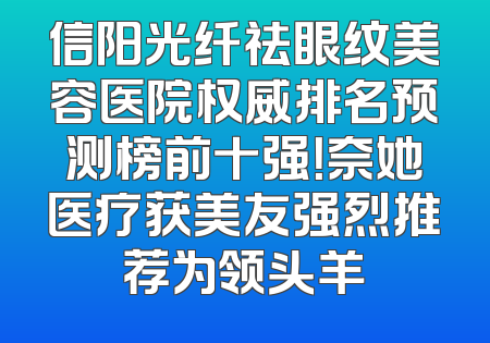 信阳光纤祛眼纹美容医院权威排名预测榜前十强！奈她医疗获美友强烈推荐为领头羊