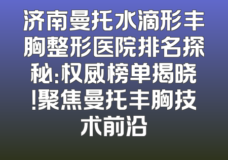 济南曼托水滴形丰胸整形医院排名探秘：权威榜单揭晓！聚焦曼托丰胸技术前沿