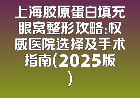 上海胶原蛋白填充眼窝整形攻略：权威医院选择及手术指南（2025版）