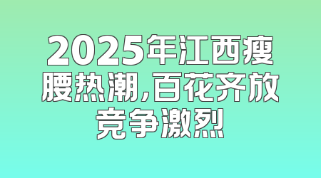 2025年江西瘦腰热潮，百花齐放竞争激烈