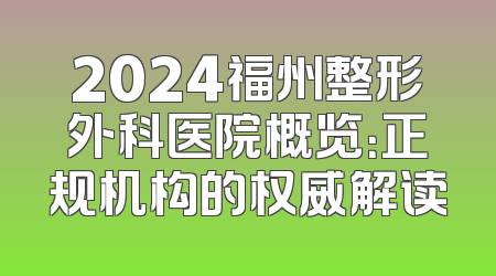 2024福州整形外科医院概览：正规机构的权威解读