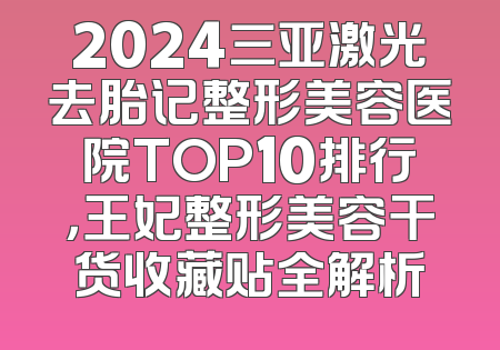 2024三亚激光去胎记整形美容医院TOP10排行，王妃整形美容干货收藏贴全解析