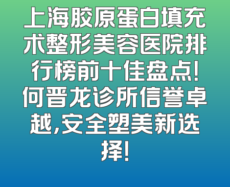 上海胶原蛋白填充术整形美容医院排行榜前十佳盘点！何晋龙诊所信誉卓越，安全塑美新选择！