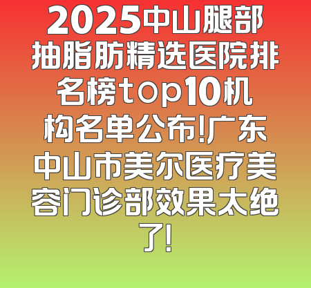 2025中山腿部抽脂肪精选医院排名榜top10机构名单公布！广东中山市美尔医疗美容门诊部效果太绝了！