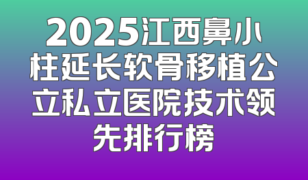 2025江西鼻小柱延长软骨移植公立私立医院技术领先排行榜