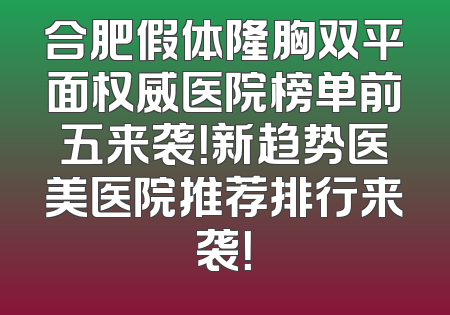 合肥假体隆胸双平面权威医院榜单前五来袭！新趋势医美医院推荐排行来袭！
