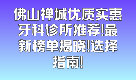 佛山禅城优质实惠牙科诊所推荐！最新榜单揭晓！选择指南！