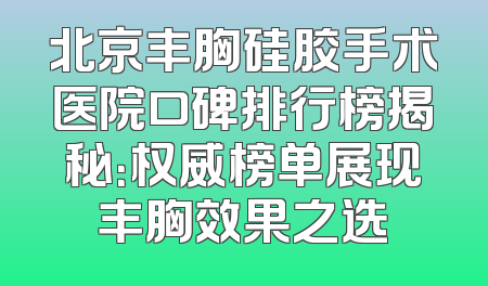 北京丰胸硅胶手术医院口碑排行榜揭秘：权威榜单展现丰胸效果之选
