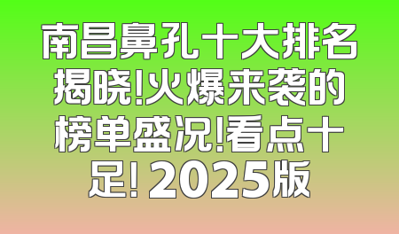 南昌鼻孔十大排名揭晓！火爆来袭的榜单盛况！看点十足！ 2025版