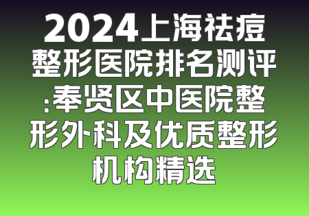 2024上海祛痘整形医院排名测评：奉贤区中医院整形外科及优质整形机构精选