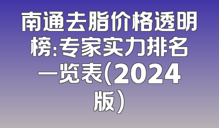 南通去脂价格透明榜：专家实力排名一览表（2024版）