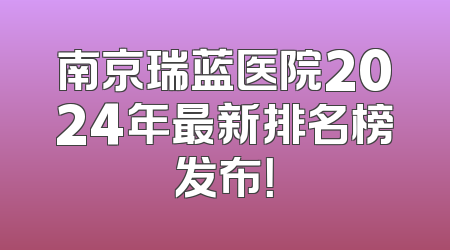 南京瑞蓝医院2024年最新排名榜发布！