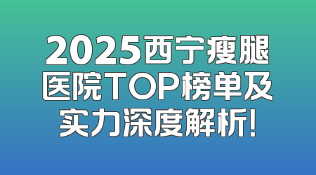 2025西宁瘦腿医院TOP榜单及实力深度解析！