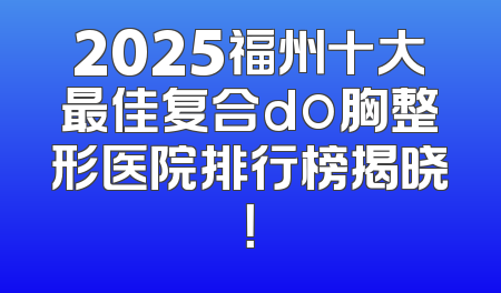 2025福州十大最佳复合do胸整形医院排行榜揭晓！