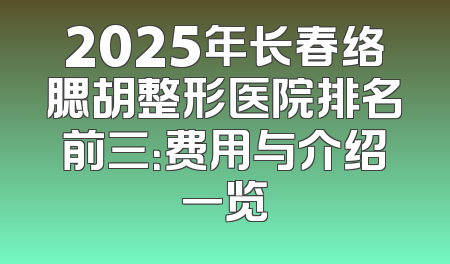 2025年长春络腮胡整形医院排名前三：费用与介绍一览