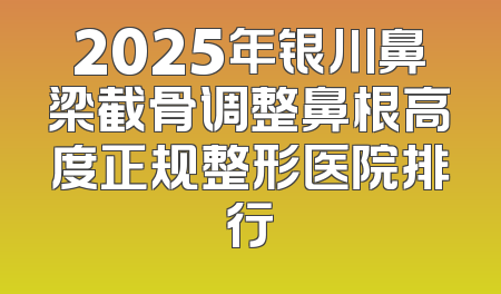 2025年银川鼻梁截骨调整鼻根高度正规整形医院排行
