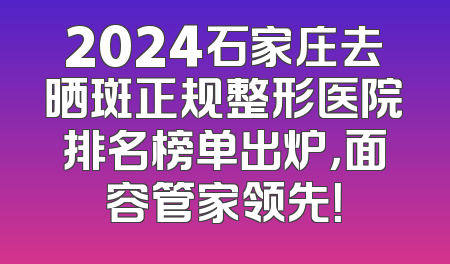2024石家庄去晒斑正规整形医院排名榜单出炉，面容管家领先！