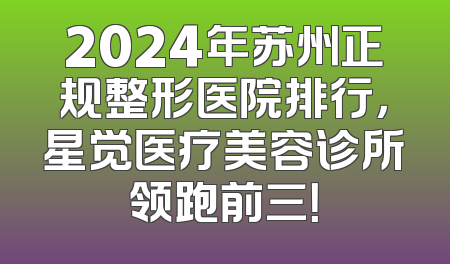 2024年苏州正规整形医院排行，星觉医疗美容诊所领跑前三！