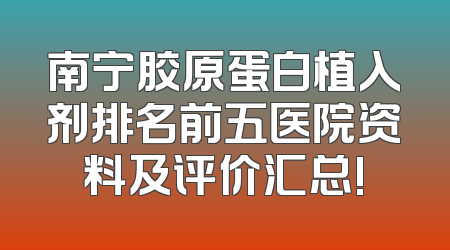 南宁胶原蛋白植入剂排名前五医院资料及评价汇总!