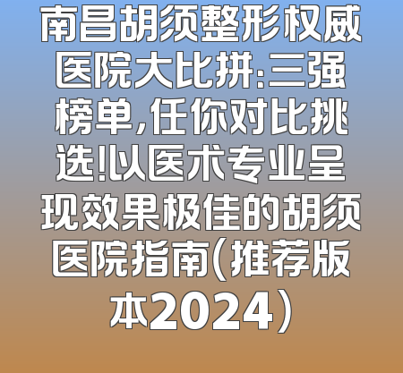 南昌胡须整形权威医院大比拼：三强榜单，任你对比挑选！以医术专业呈现效果极佳的胡须医院指南（推荐版本2024）