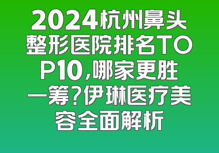 2024杭州鼻头整形医院排名TOP10，哪家更胜一筹？伊琳医疗美容全面解析