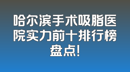 哈尔滨手术吸脂医院实力前十排行榜盘点！