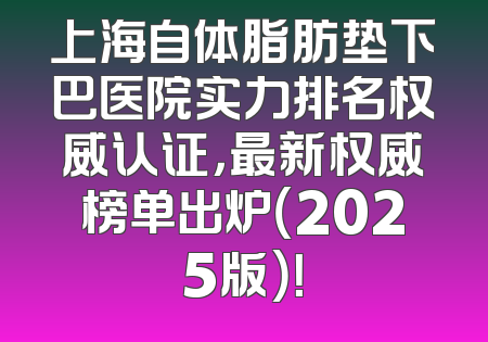 上海自体脂肪垫下巴医院实力排名权威认证，最新权威榜单出炉（2025版）！