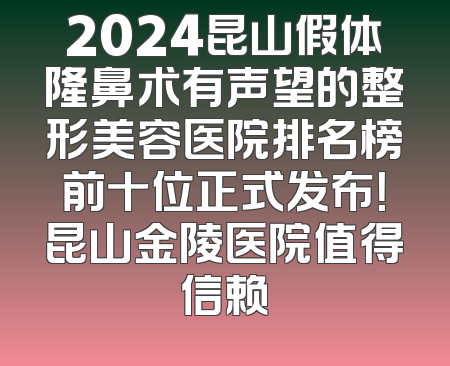 2024昆山假体隆鼻术有声望的整形美容医院排名榜前十位正式发布！昆山金陵医院值得信赖