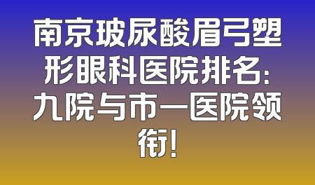 南京玻尿酸眉弓塑形眼科医院排名：九院与市一医院领衔！