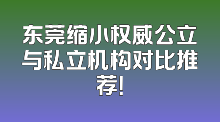 东莞缩小权威公立与私立机构对比推荐！