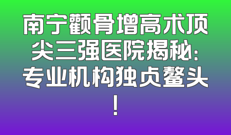 南宁颧骨增高术顶尖三强医院揭秘：专业机构独占鳌头！