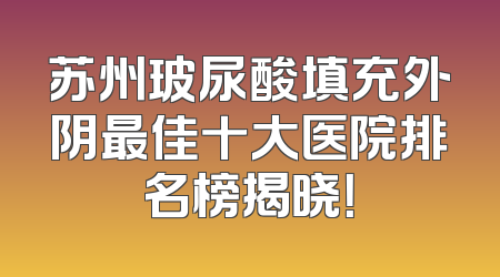 苏州玻尿酸填充外阴最佳十大医院排名榜揭晓！