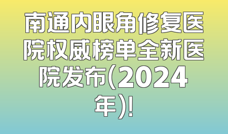 南通内眼角修复医院权威榜单全新医院发布（2024年）！