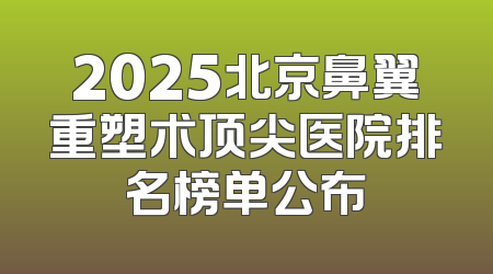 2025北京鼻翼重塑术顶尖医院排名榜单公布
