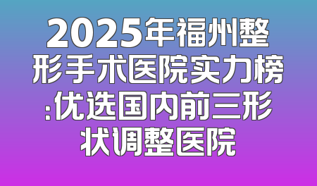 2025年福州整形手术医院实力榜：优选国内前三形状调整医院