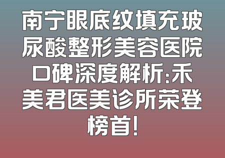 南宁眼底纹填充玻尿酸整形美容医院口碑深度解析：禾美君医美诊所荣登榜首！